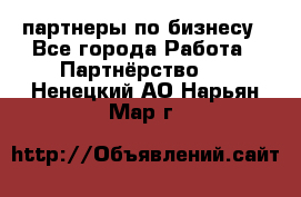 партнеры по бизнесу - Все города Работа » Партнёрство   . Ненецкий АО,Нарьян-Мар г.